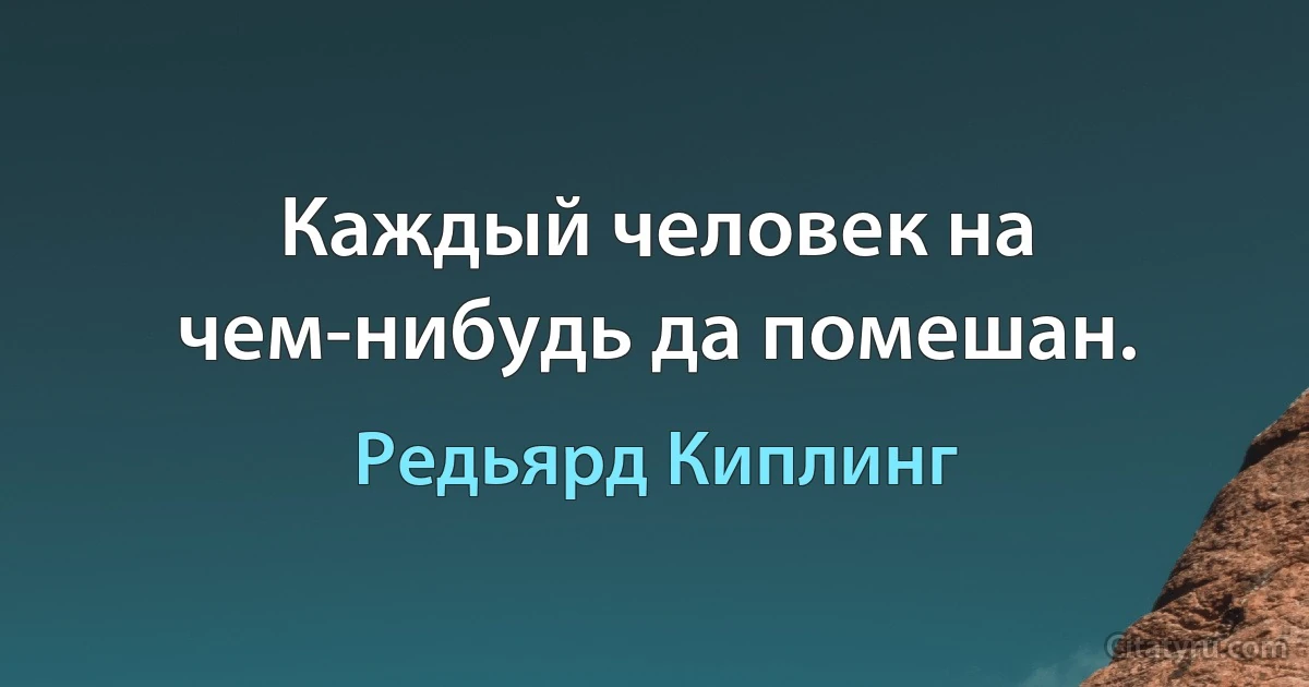 Каждый человек на чем-нибудь да помешан. (Редьярд Киплинг)