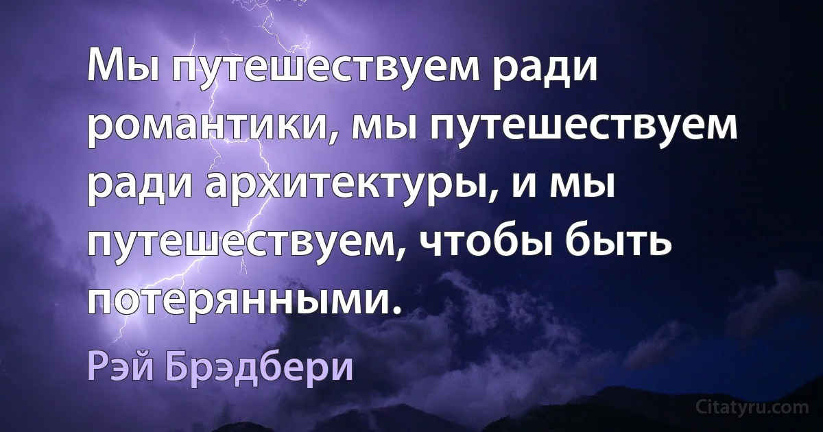 Мы путешествуем ради романтики, мы путешествуем ради архитектуры, и мы путешествуем, чтобы быть потерянными. (Рэй Брэдбери)