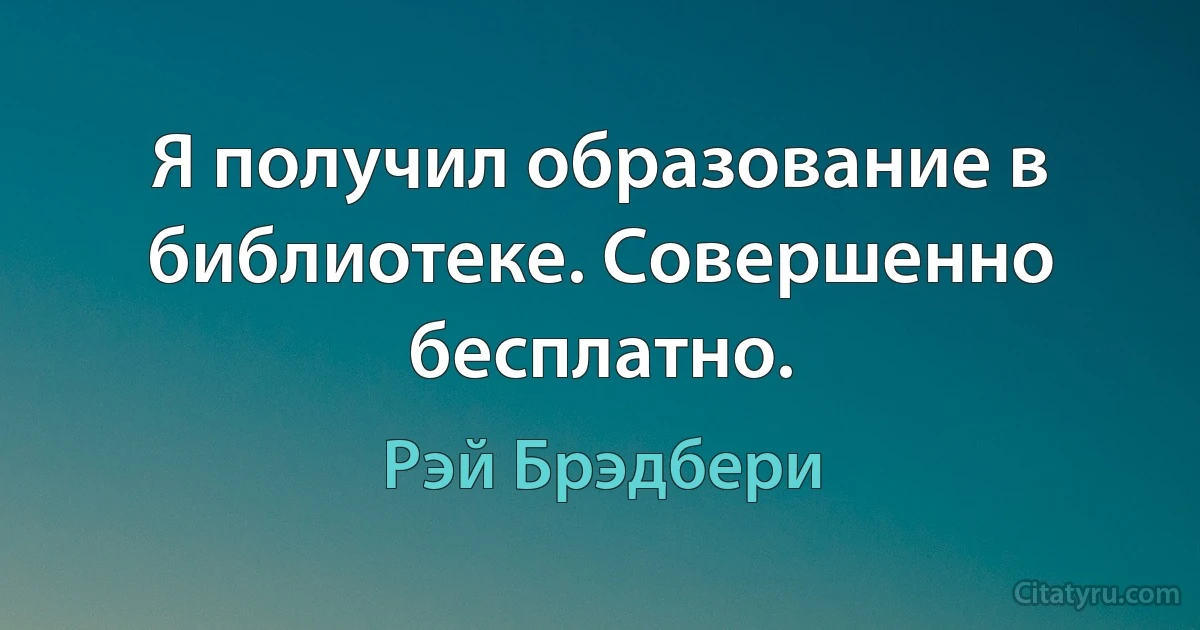 Я получил образование в библиотеке. Совершенно бесплатно. (Рэй Брэдбери)