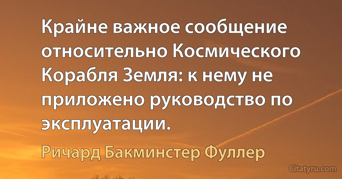 Крайне важное сообщение относительно Космического Корабля Земля: к нему не приложено руководство по эксплуатации. (Ричард Бакминстер Фуллер)