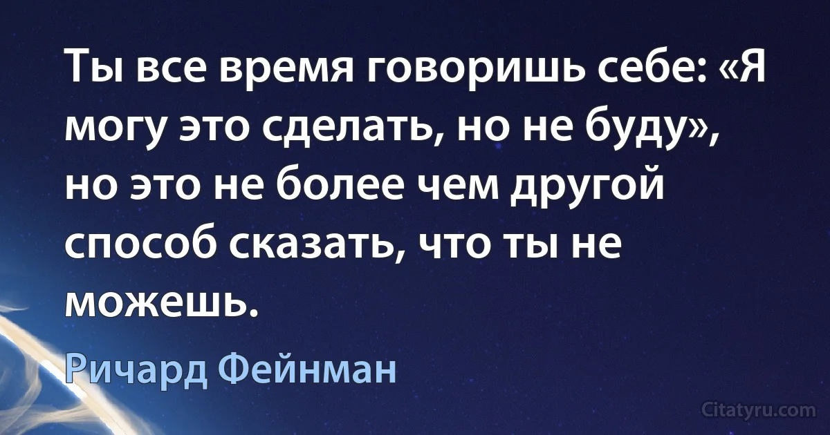 Ты все время говоришь себе: «Я могу это сделать, но не буду», но это не более чем другой способ сказать, что ты не можешь. (Ричард Фейнман)