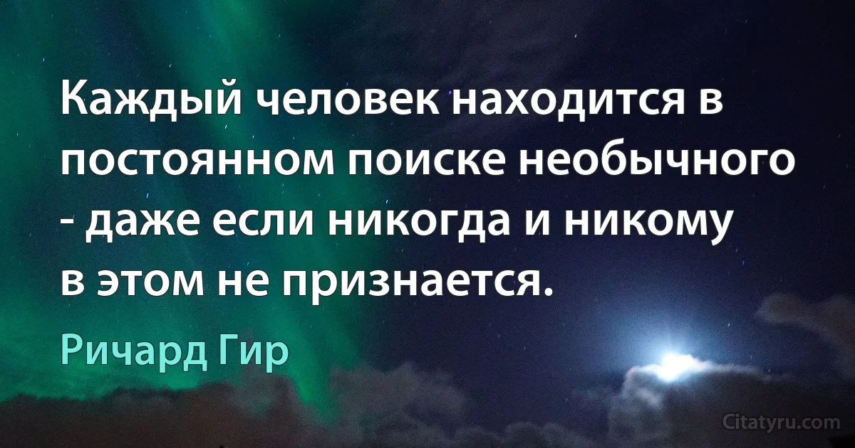 Каждый человек находится в постоянном поиске необычного - даже если никогда и никому в этом не признается. (Ричард Гир)