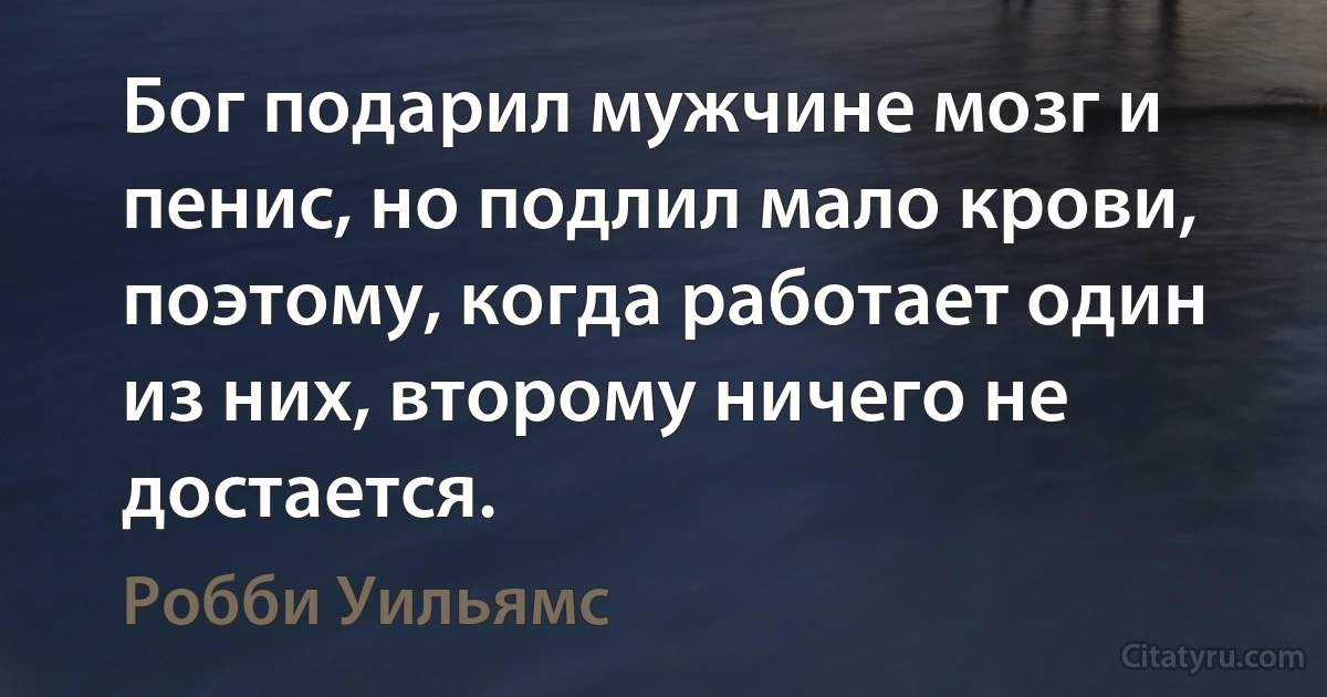 Бог подарил мужчине мозг и пенис, но подлил мало крови, поэтому, когда работает один из них, второму ничего не достается. (Робби Уильямс)