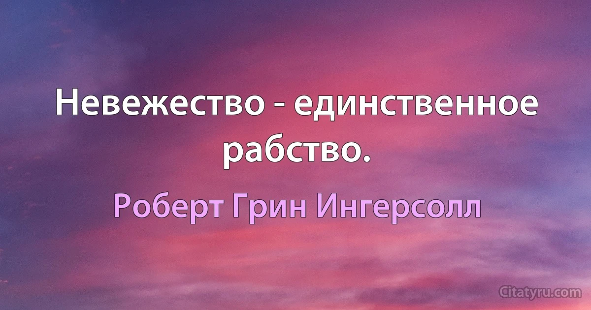 Невежество - единственное рабство. (Роберт Грин Ингерсолл)