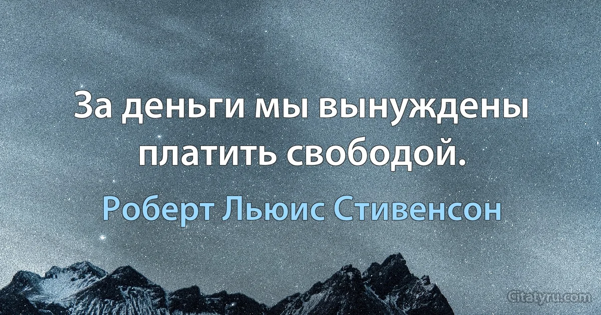 За деньги мы вынуждены платить свободой. (Роберт Льюис Стивенсон)