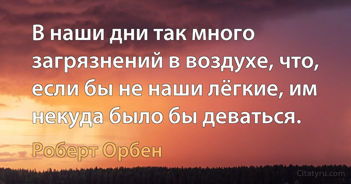 В наши дни так много загрязнений в воздухе, что, если бы не наши лёгкие, им некуда было бы деваться. (Роберт Орбен)