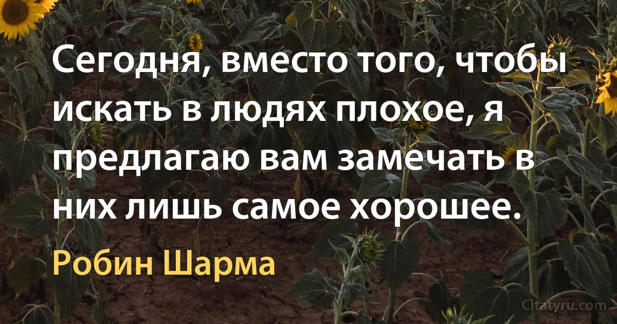 Сегодня, вместо того, чтобы искать в людях плохое, я предлагаю вам замечать в них лишь самое хорошее. (Робин Шарма)