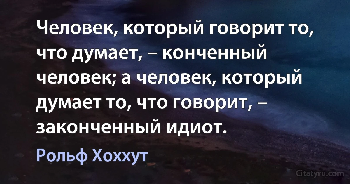 Человек, который говорит то, что думает, – конченный человек; а человек, который думает то, что говорит, – законченный идиот. (Рольф Хоххут)