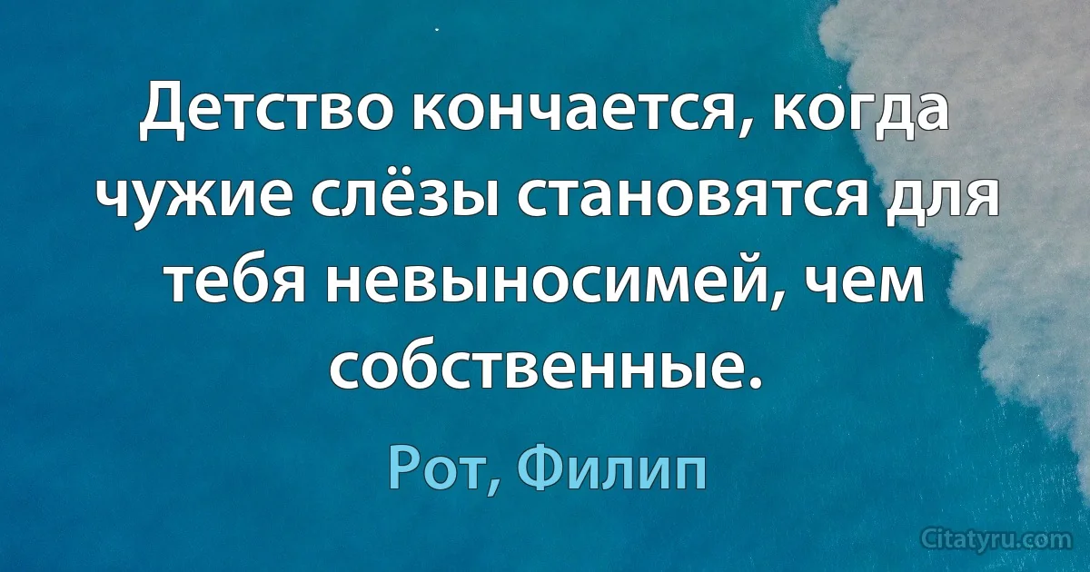 Детство кончается, когда чужие слёзы становятся для тебя невыносимей, чем собственные. (Рот, Филип)