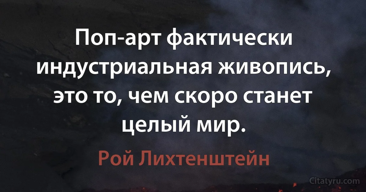 Поп-арт фактически индустриальная живопись, это то, чем скоро станет целый мир. (Рой Лихтенштейн)