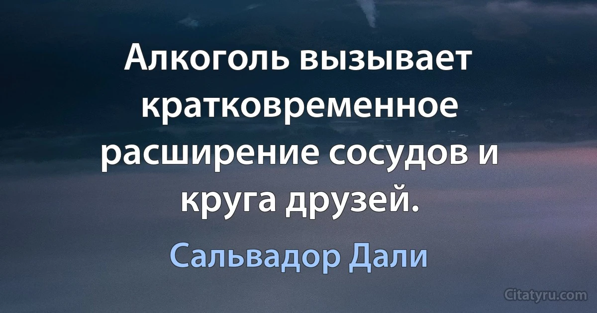 Алкоголь вызывает кратковременное расширение сосудов и круга друзей. (Сальвадор Дали)