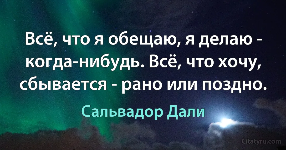 Всё, что я обещаю, я делаю - когда-нибудь. Всё, что хочу, сбывается - рано или поздно. (Сальвадор Дали)