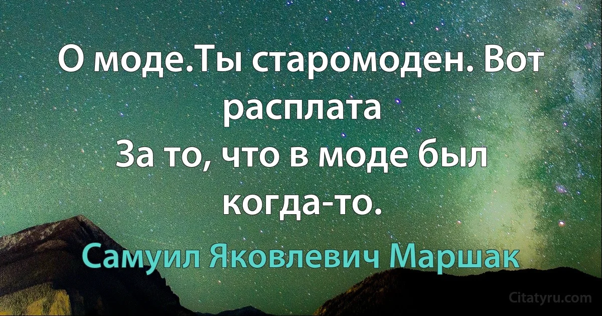 О моде.Ты старомоден. Вот расплата
За то, что в моде был когда-то. (Самуил Яковлевич Маршак)