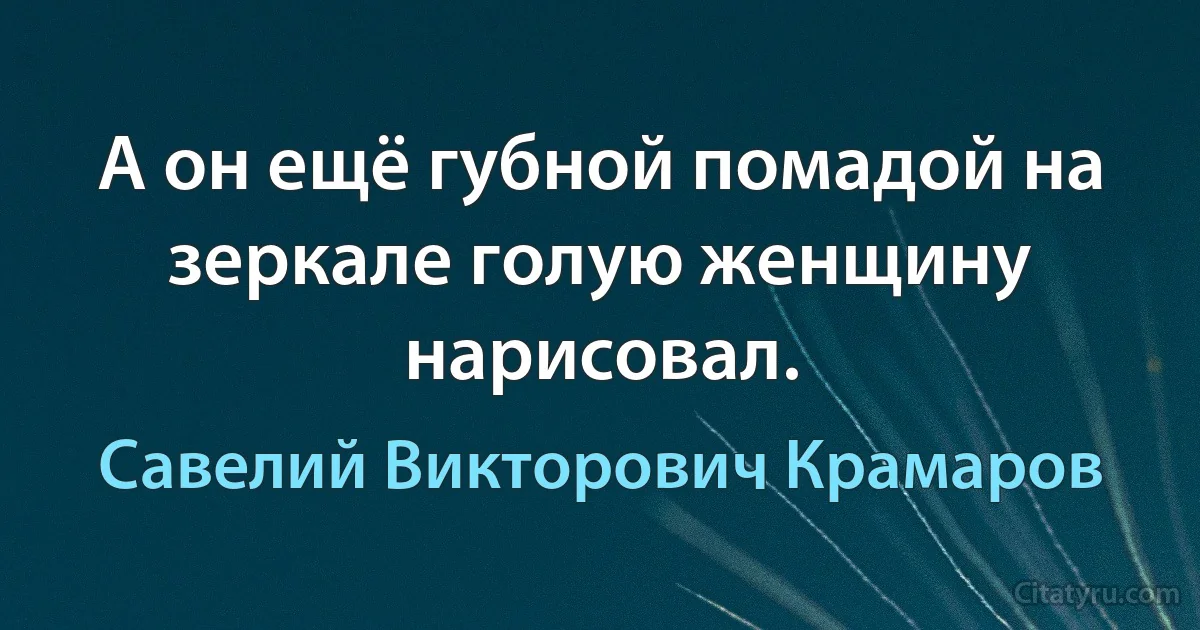 А он ещё губной помадой на зеркале голую женщину нарисовал. (Савелий Викторович Крамаров)