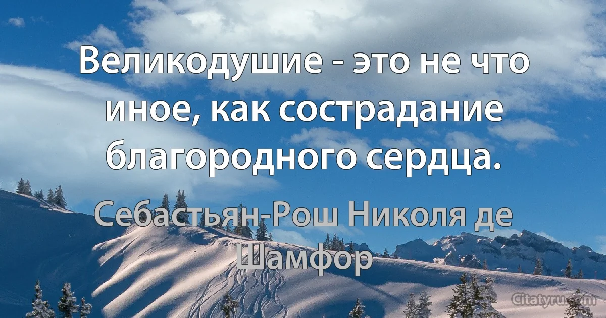 Великодушие - это не что иное, как сострадание благородного сердца. (Себастьян-Рош Николя де Шамфор)