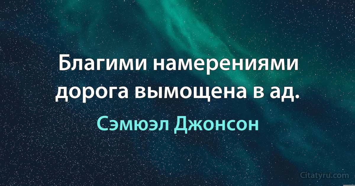 Благими намерениями дорога вымощена в ад. (Сэмюэл Джонсон)