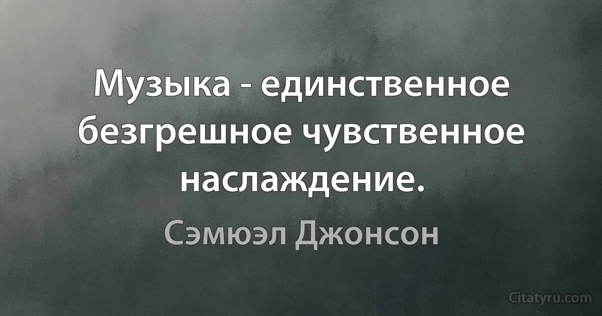 Музыка - единственное безгрешное чувственное наслаждение. (Сэмюэл Джонсон)