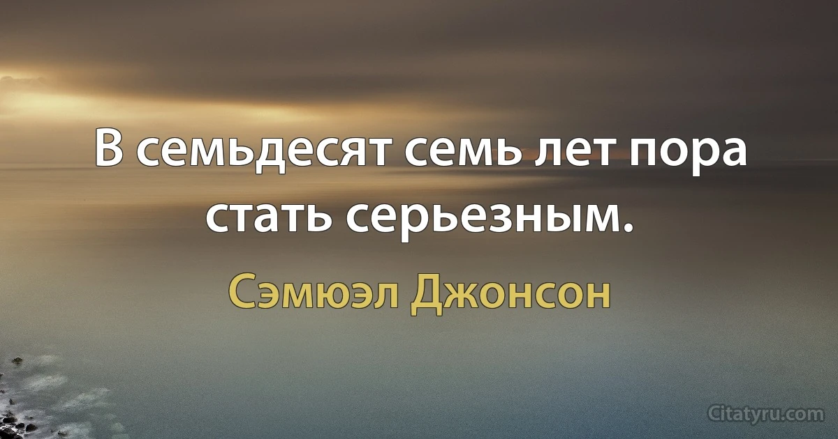 В семьдесят семь лет пора стать серьезным. (Сэмюэл Джонсон)