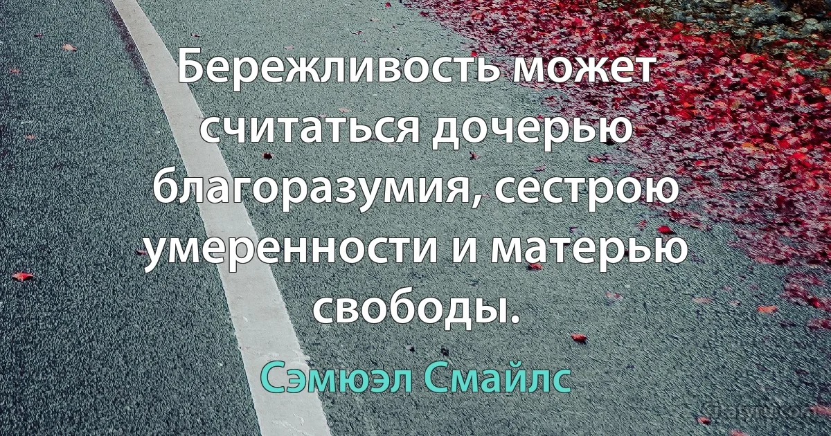 Бережливость может считаться дочерью благоразумия, сестрою умеренности и матерью свободы. (Сэмюэл Смайлс)