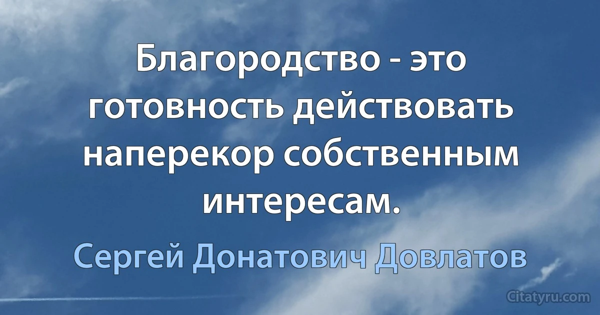 Благородство - это готовность действовать наперекор собственным интересам. (Сергей Донатович Довлатов)