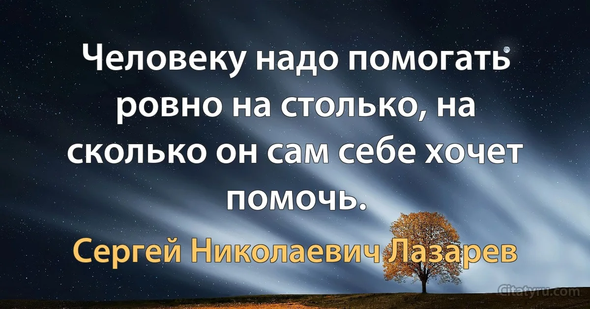 Человеку надо помогать ровно на столько, на сколько он сам себе хочет помочь. (Сергей Николаевич Лазарев)