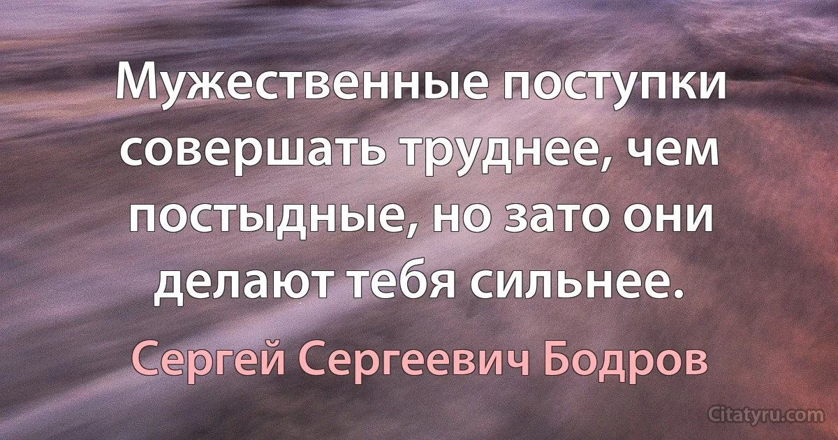 Мужественные поступки совершать труднее, чем постыдные, но зато они делают тебя сильнее. (Сергей Сергеевич Бодров)