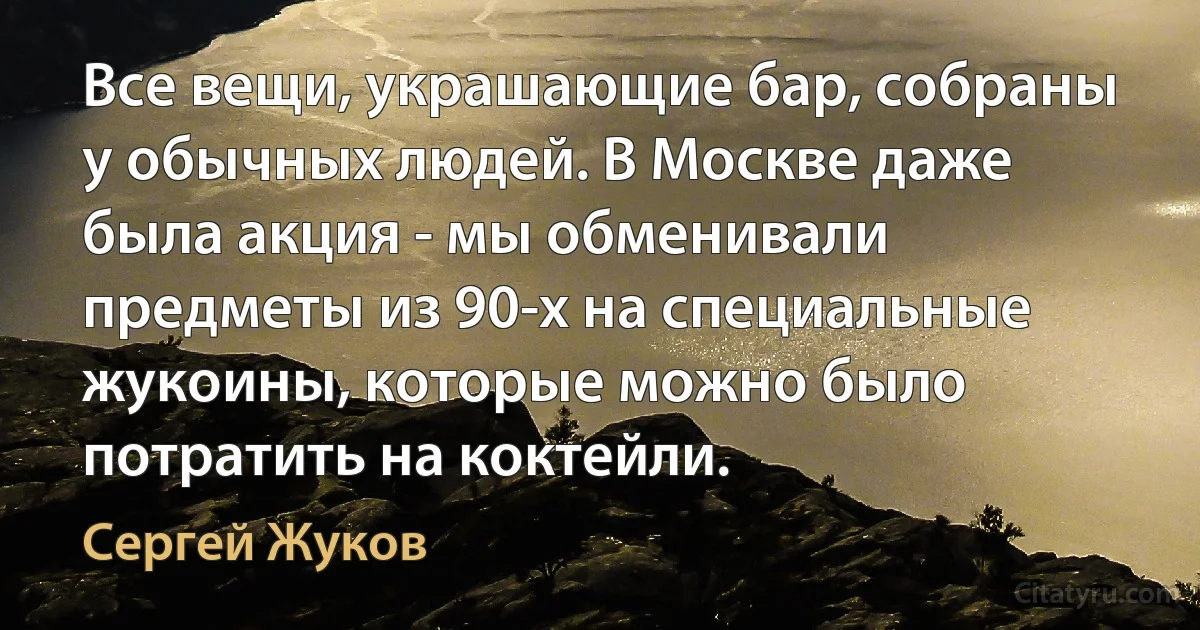 Все вещи, украшающие бар, собраны у обычных людей. В Москве даже была акция - мы обменивали предметы из 90-х на специальные жукоины, которые можно было потратить на коктейли. (Сергей Жуков)