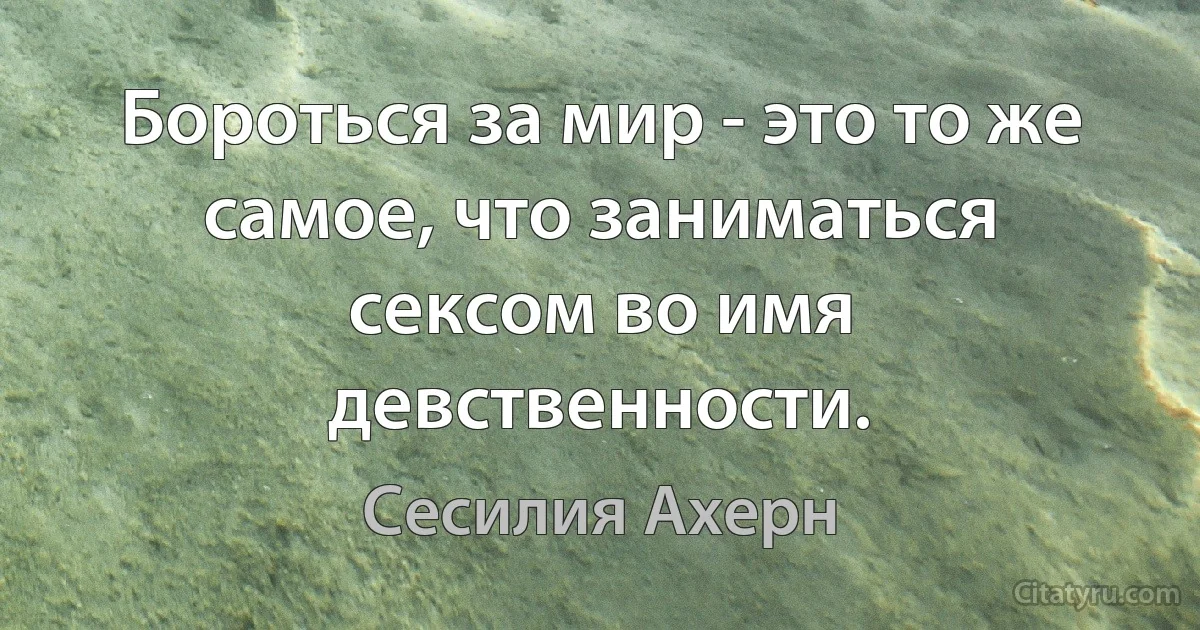 Бороться за мир - это то же самое, что заниматься сексом во имя девственности. (Сесилия Ахерн)