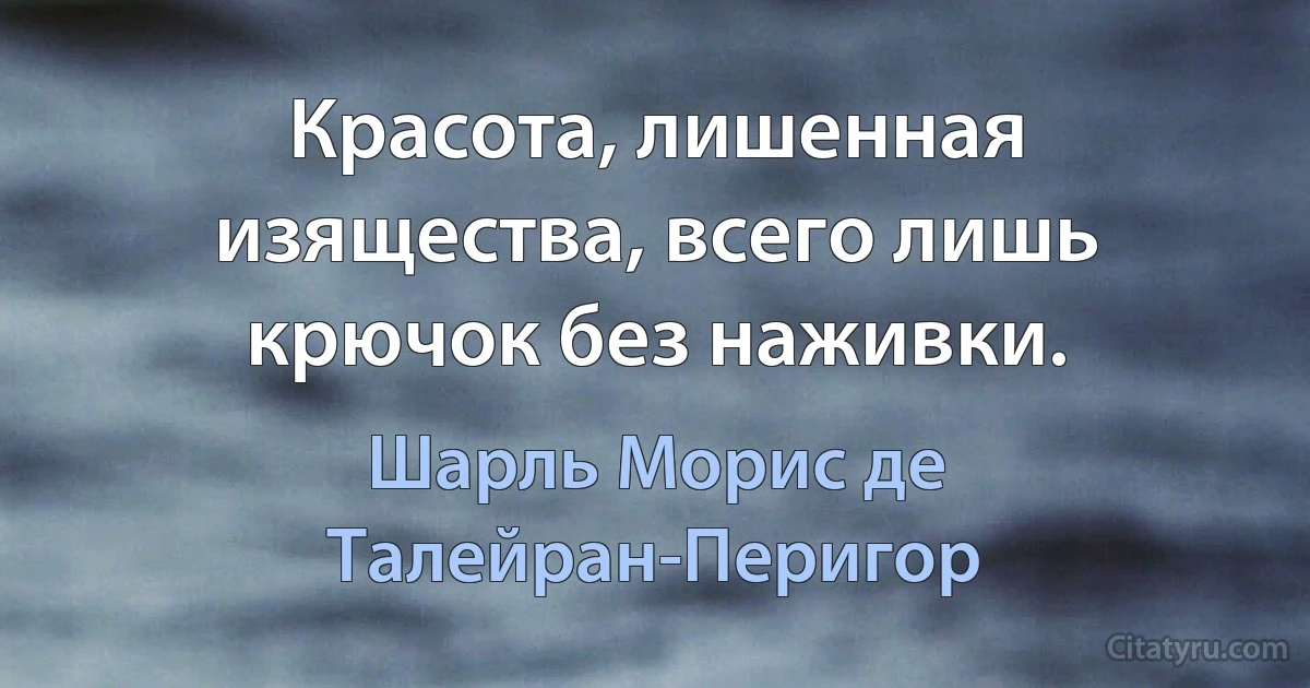 Красота, лишенная изящества, всего лишь крючок без наживки. (Шарль Морис де Талейран-Перигор)