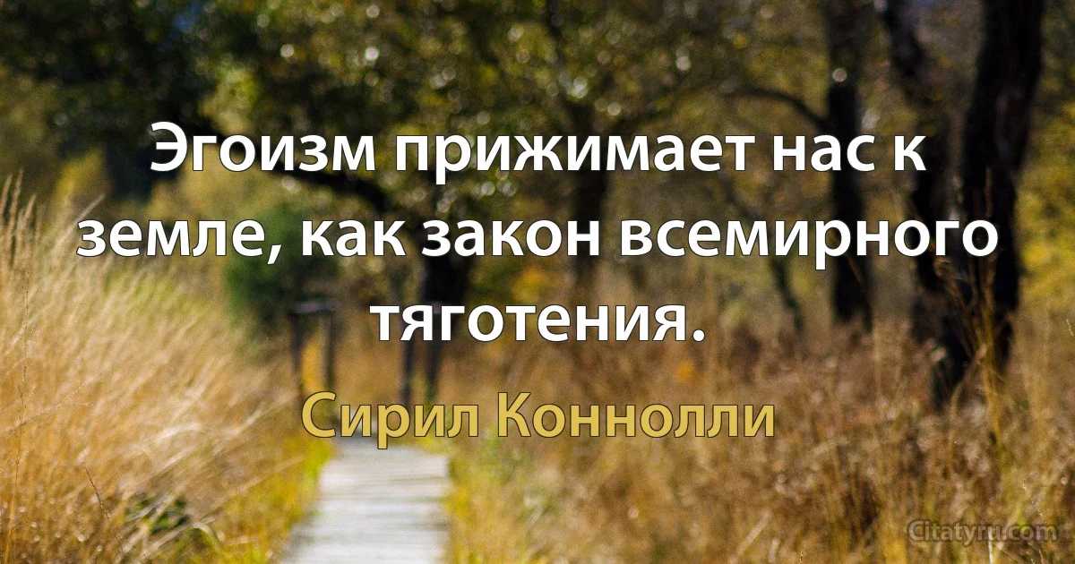 Эгоизм прижимает нас к земле, как закон всемирного тяготения. (Сирил Коннолли)