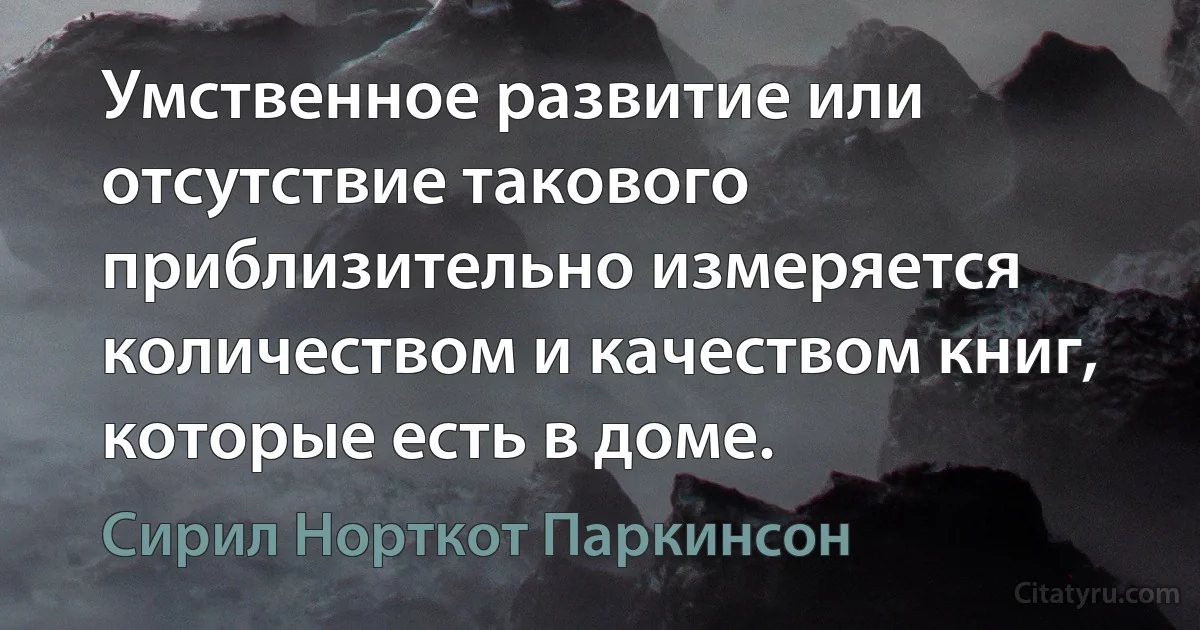 Умственное развитие или отсутствие такового приблизительно измеряется количеством и качеством книг, которые есть в доме. (Сирил Норткот Паркинсон)