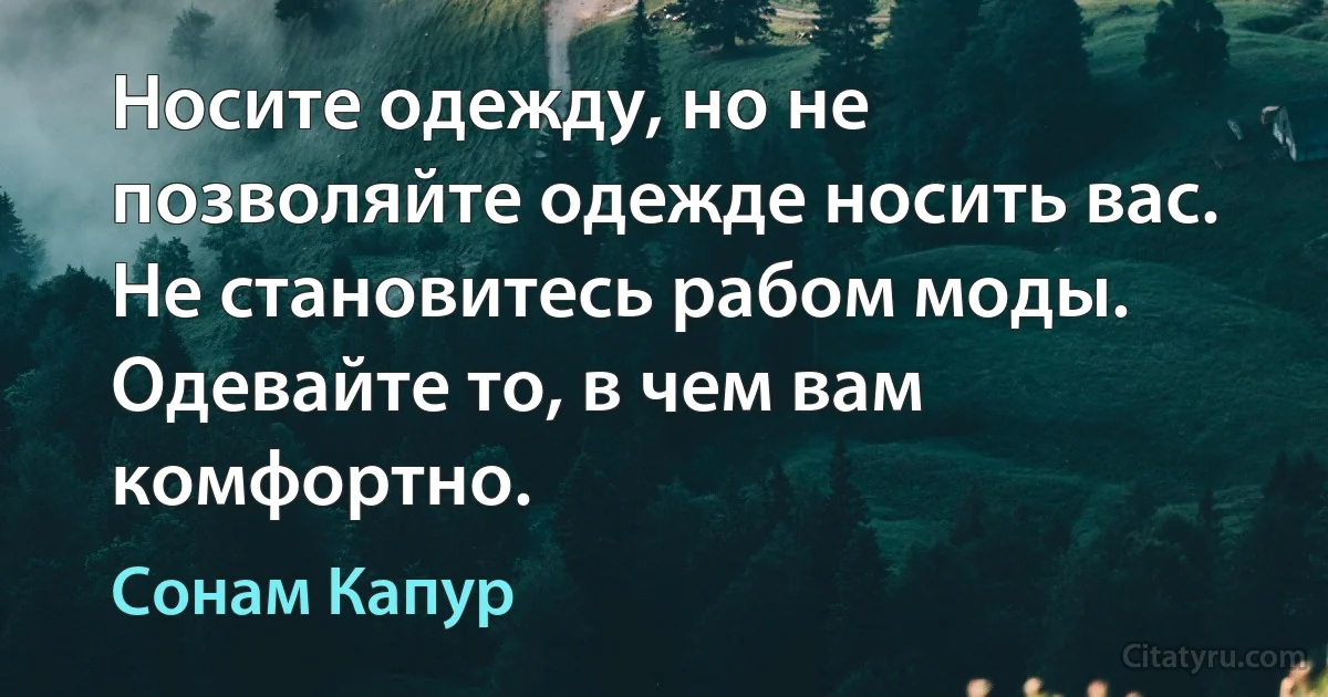 Носите одежду, но не позволяйте одежде носить вас. Не становитесь рабом моды. Одевайте то, в чем вам комфортно. (Сонам Капур)