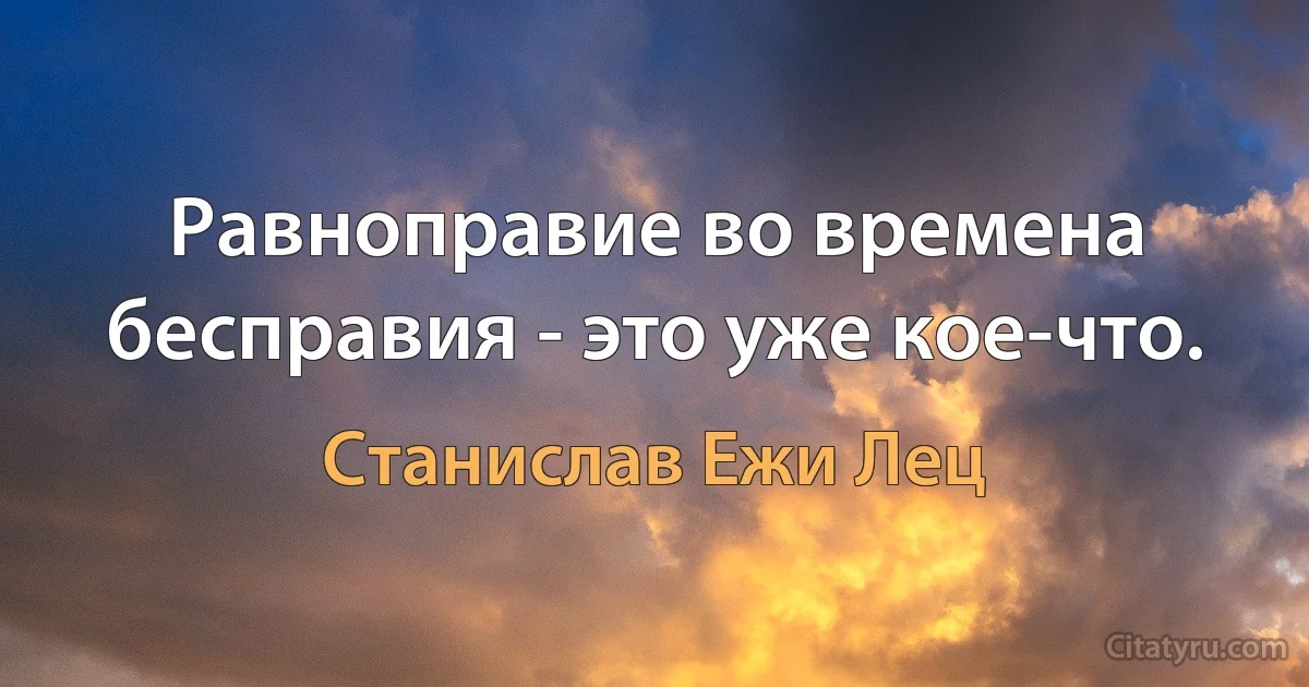 Равноправие во времена бесправия - это уже кое-что. (Станислав Ежи Лец)