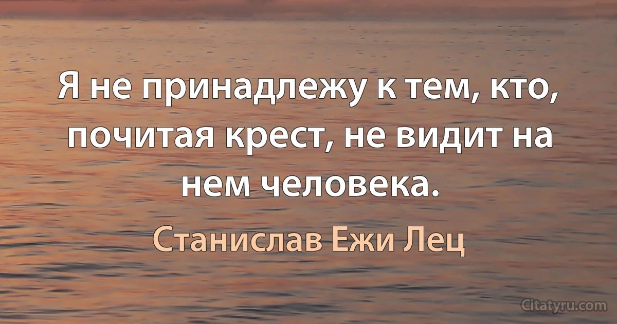 Я не принадлежу к тем, кто, почитая крест, не видит на нем человека. (Станислав Ежи Лец)