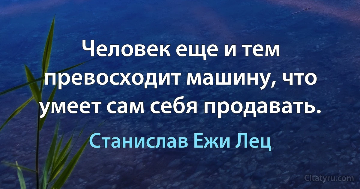 Человек еще и тем превосходит машину, что умеет сам себя продавать. (Станислав Ежи Лец)