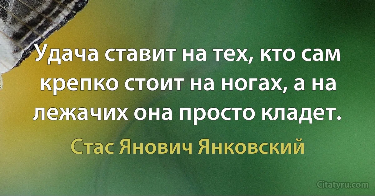 Удача ставит на тех, кто сам крепко стоит на ногах, а на лежачих она просто кладет. (Стас Янович Янковский)