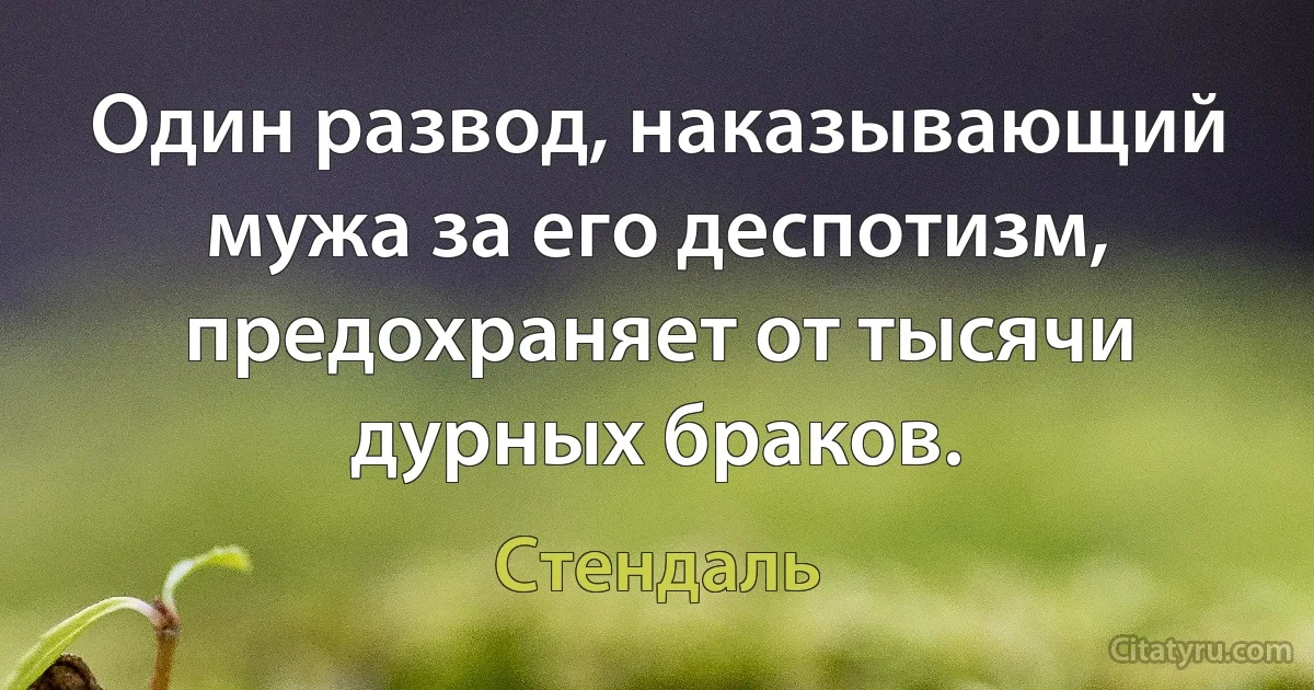 Один развод, наказывающий мужа за его деспотизм, предохраняет от тысячи дурных браков. (Стендаль)