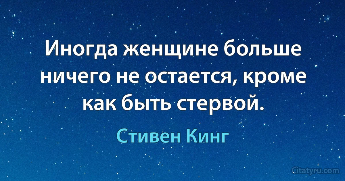 Иногда женщине больше ничего не остается, кроме как быть стервой. (Стивен Кинг)