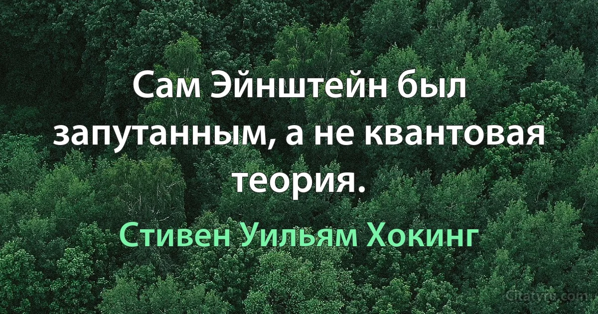 Сам Эйнштейн был запутанным, а не квантовая теория. (Стивен Уильям Хокинг)