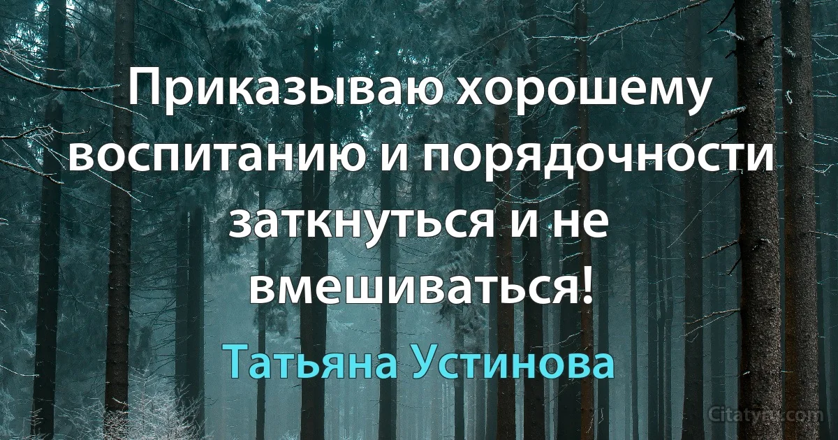 Приказываю хорошему воспитанию и порядочности заткнуться и не вмешиваться! (Татьяна Устинова)