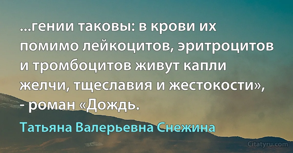 ...гении таковы: в крови их помимо лейкоцитов, эритроцитов и тромбоцитов живут капли желчи, тщеславия и жестокости», - роман «Дождь. (Татьяна Валерьевна Снежина)