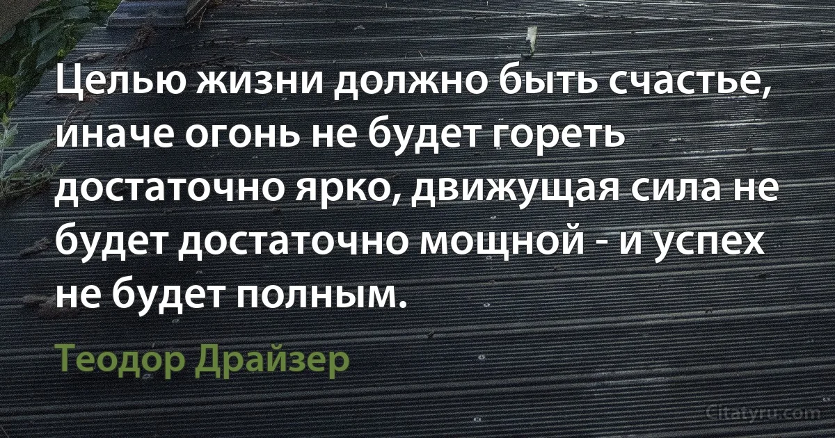 Целью жизни должно быть счастье, иначе огонь не будет гореть достаточно ярко, движущая сила не будет достаточно мощной - и успех не будет полным. (Теодор Драйзер)