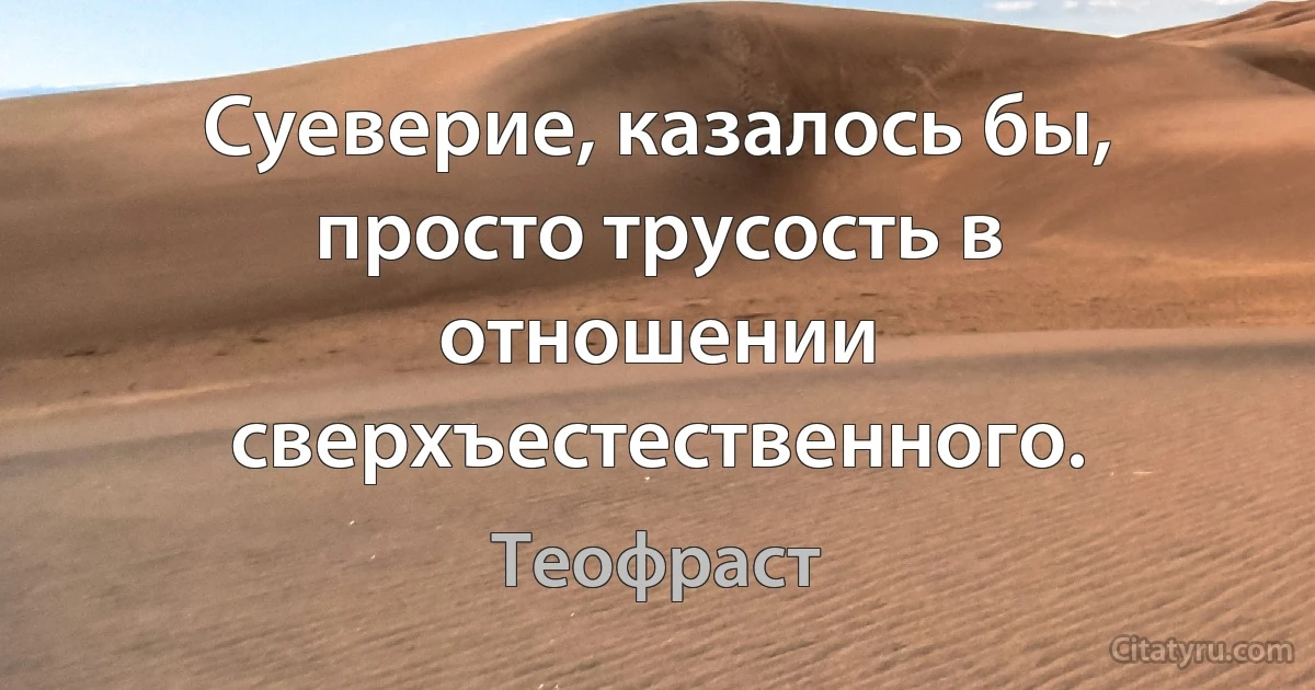 Суеверие, казалось бы, просто трусость в отношении сверхъестественного. (Теофраст)