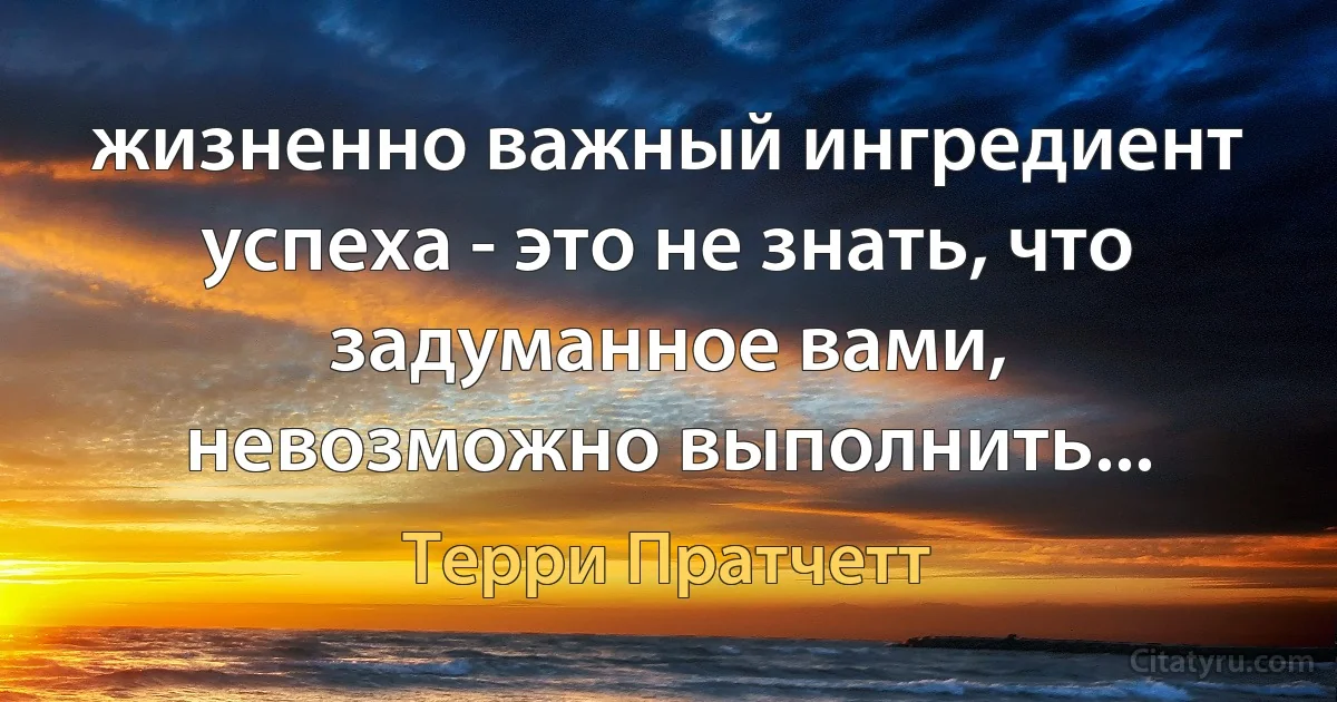 жизненно важный ингредиент успеха - это не знать, что задуманное вами, невозможно выполнить... (Терри Пратчетт)