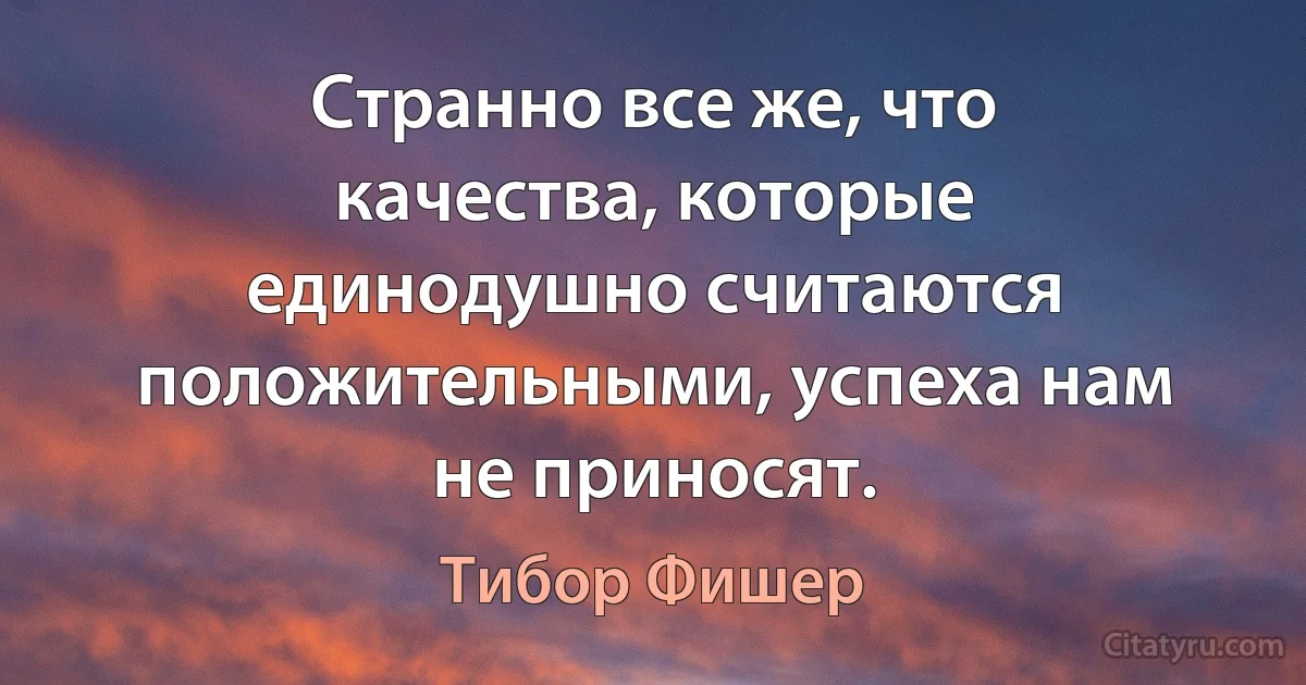 Странно все же, что качества, которые единодушно считаются положительными, успеха нам не приносят. (Тибор Фишер)