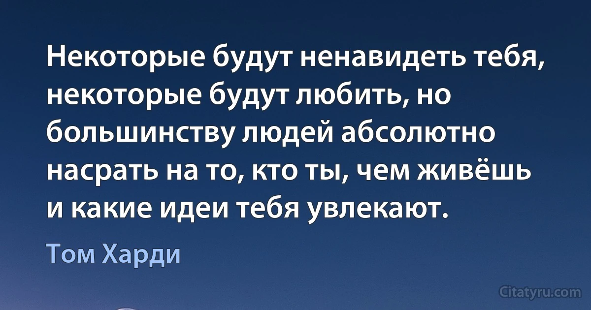 Некоторые будут ненавидеть тебя, некоторые будут любить, но большинству людей абсолютно насрать на то, кто ты, чем живёшь и какие идеи тебя увлекают. (Том Харди)