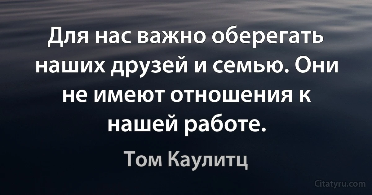 Для нас важно оберегать наших друзей и семью. Они не имеют отношения к нашей работе. (Том Каулитц)