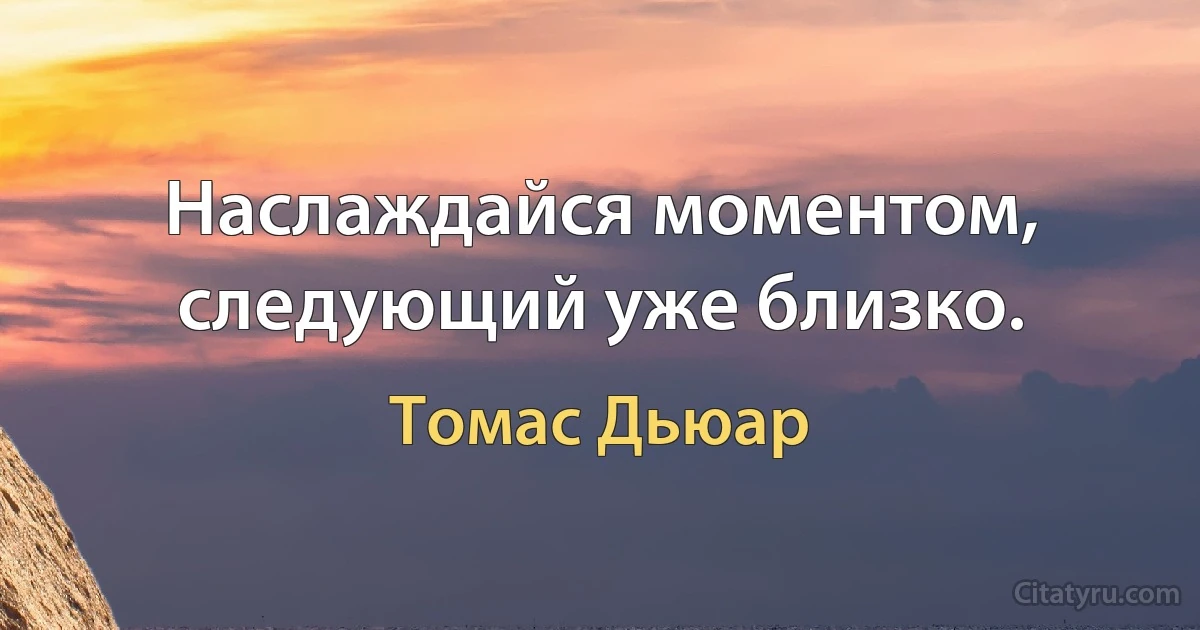 Наслаждайся моментом, следующий уже близко. (Томас Дьюар)