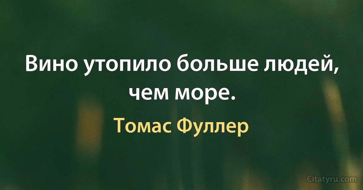 Вино утопило больше людей, чем море. (Томас Фуллер)