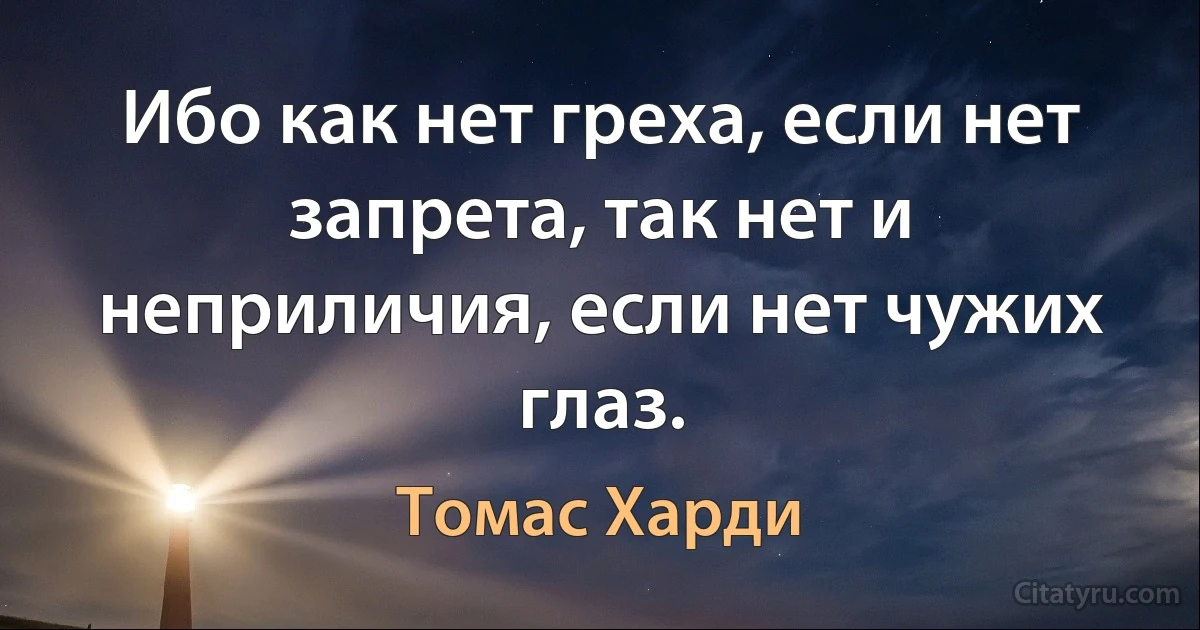 Ибо как нет греха, если нет запрета, так нет и неприличия, если нет чужих глаз. (Томас Харди)